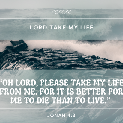 “Oh Lord, please take my life from me, for it is better for me to die than to live.” (Jonah 4:3)