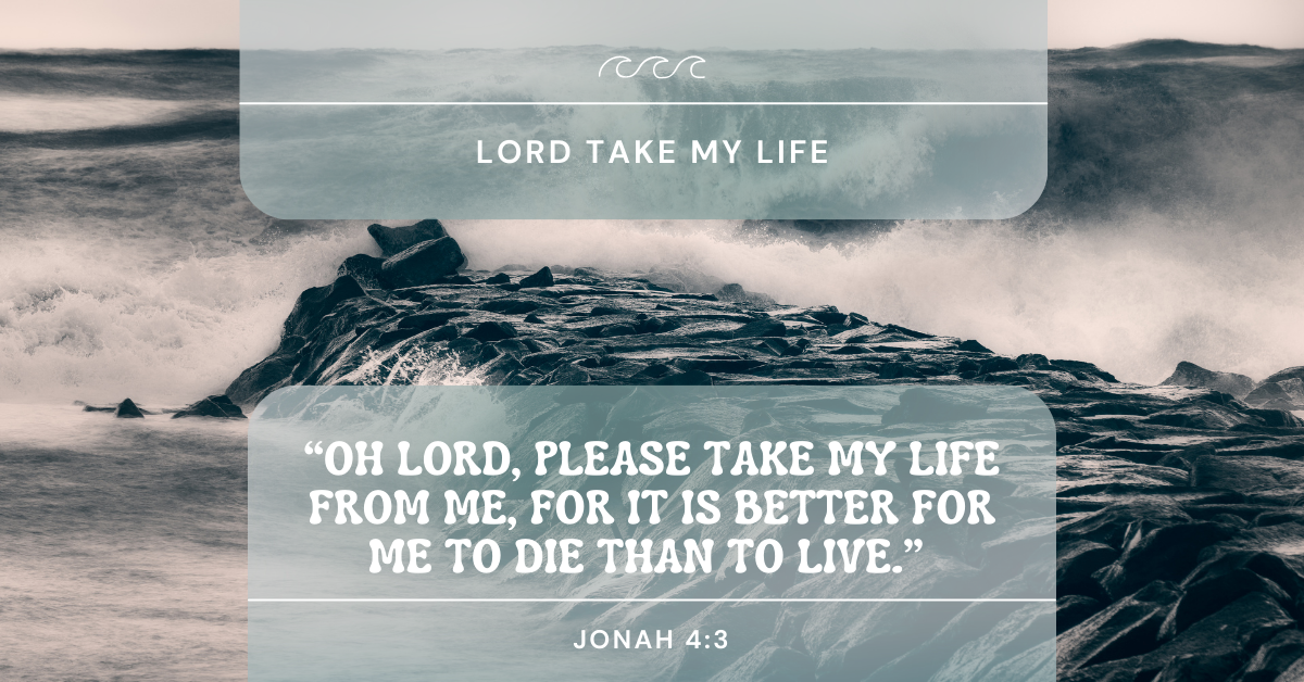 “Oh Lord, please take my life from me, for it is better for me to die than to live.” (Jonah 4:3)