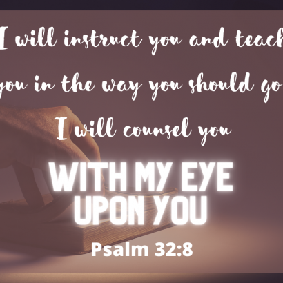 “I will instruct you and teach you in the way you should go; I will counsel you with my eye upon you.” (Psalm 32:8)