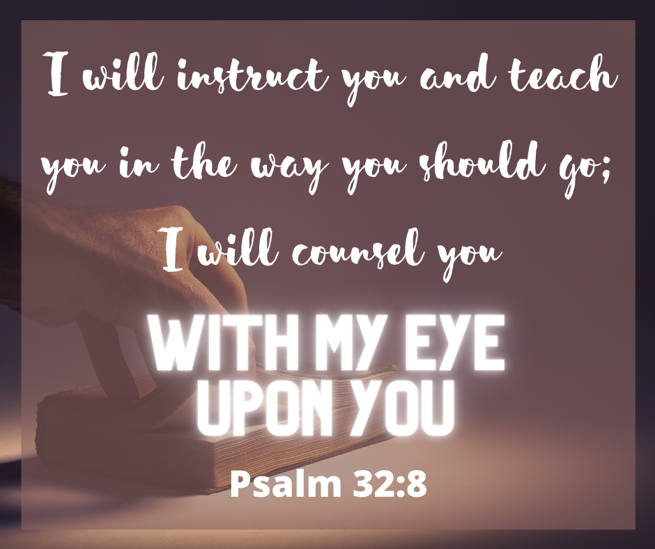 “I will instruct you and teach you in the way you should go; I will counsel you with my eye upon you.” (Psalm 32:8)